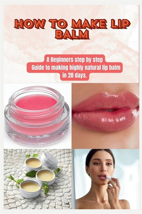 How to Make Lip Balm: A Beginners step by step Guide to making highly natural lip balm in 20 days. (Paperback)