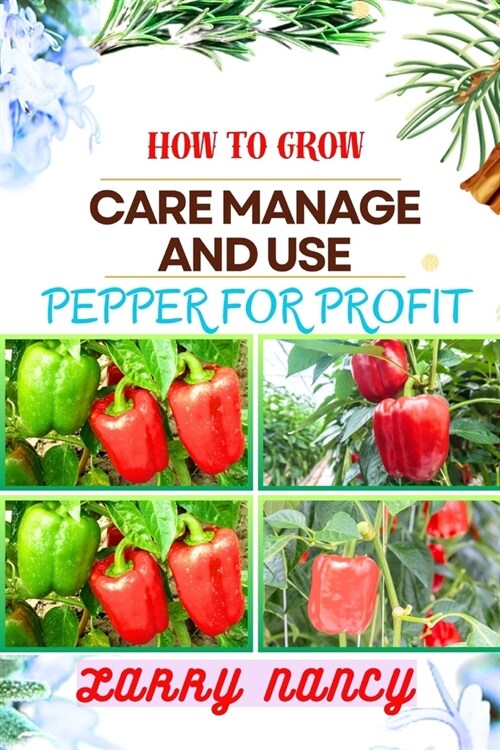 How to Grow Care Manage and Use Pepper for Profit: One Touch Guide To Gardening, Sustainable Agriculture, And Entrepreneurship In The Lucrative World (Paperback)