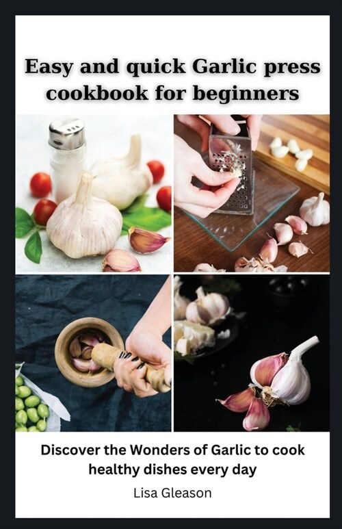 Easy and quick Garlic press cookbook for beginners: Discover the Wonders of Garlic to cook healthy dishes every day (Paperback)