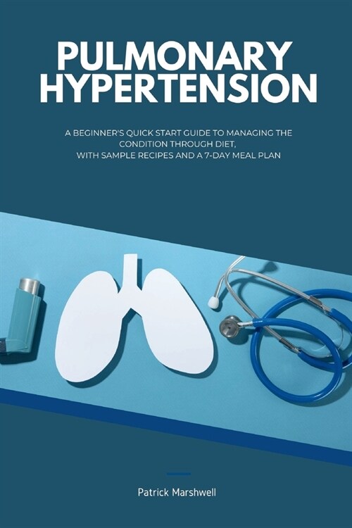 Pulmonary Hypertension: A Beginners Quick Start Guide to Managing the Condition Through Diet, With Sample Recipes and a 7-Day Meal Plan (Paperback)