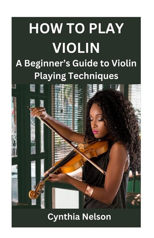 How to Play Violin: A Beginners Guide to Violin Playing Techniques (Paperback)