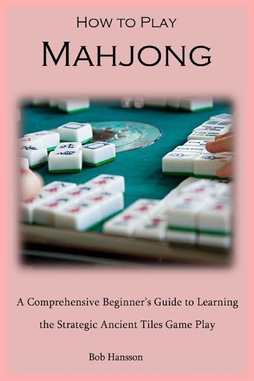 How to Play Mahjong: A Comprehensive Beginners Guide to Learning the Strategic Ancient Tiles Game Play (Paperback)