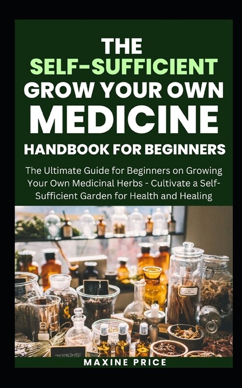 The Self-Sufficient Grow Your Own Medicine Handbook For Beginners: The Ultimate Guide for Beginners on Growing Your Own Medicinal Herbs - Cultivate a (Paperback)