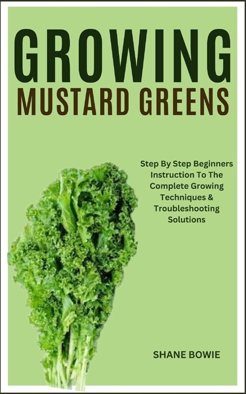 Growing Mustard Greens: Step By Step Beginners Instruction To The Complete Growing Techniques & Troubleshooting Solutions (Paperback)