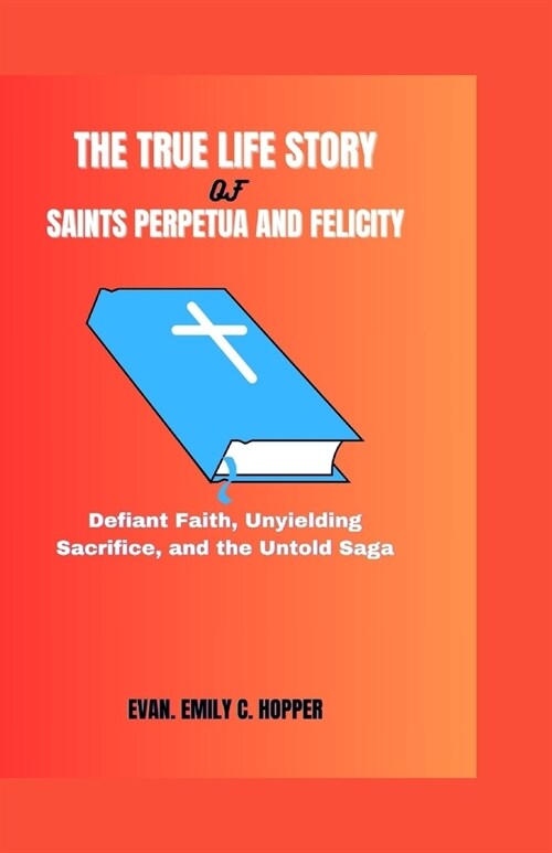 The True Life Story of Saints Perpetua and Felicity: Defiant Faith, Unyielding Sacrifice, and the Untold Saga (Paperback)