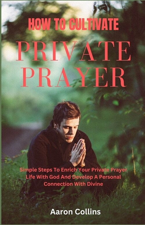 How To Cultivate Private Prayer Life: Simple Steps To Enrich Your Private Prayer Life With God And Develop A Personal Connection With Divine (Paperback)