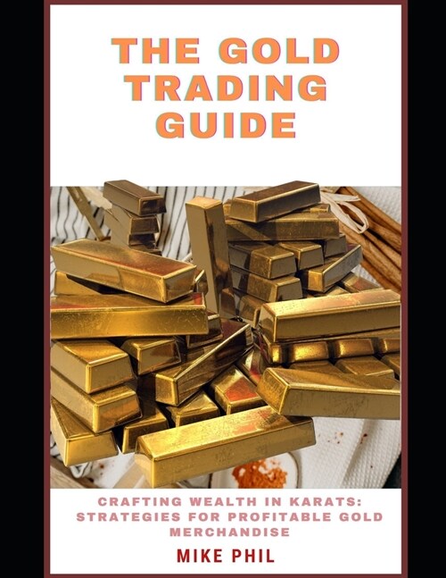 The Gold Trading Guide: Creating Wealth in Karats: Strategies for Profitable Gold Merchandise (Paperback)