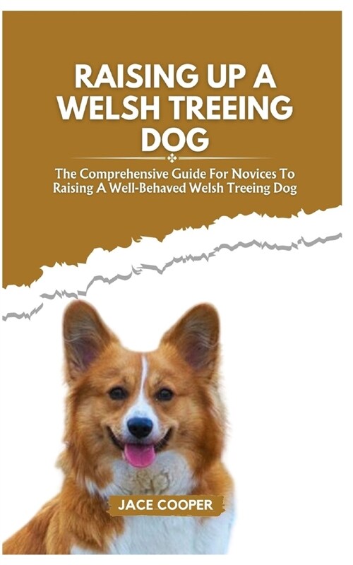 Raising a Welsh Treeing Dog: The Comprehensive Guide For Novices To Raising A Well-Behaved Welsh Treeing Dog (Paperback)