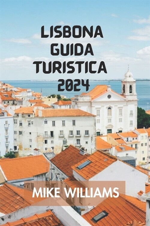 Lisbona Guida Turistica 2024: La Guida Definitiva E Completa Per Esplorare La Capitale Del Portogallo E La Citt?Pi?Antica dEuropa. (Paperback)