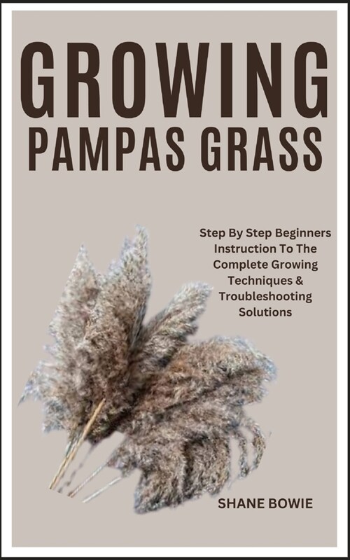 Growing Pampas Grass: Step By Step Beginners Instruction To The Complete Growing Techniques & Troubleshooting Solutions (Paperback)