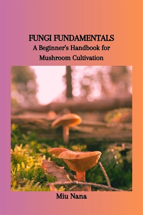 Fungi Fundamentals: A Beginners Handbook for Mushroom Cultivation (Paperback)