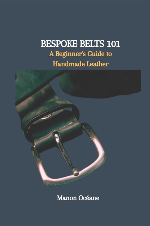 Bespoke Belts 101: A Beginners Guide to Handmade Leather (Paperback)