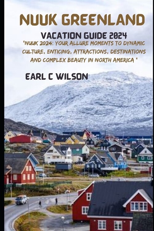 Nuuk Greenland Vacation Guide 2024: Nuuk 2024: Your Allure Moments To Dynamic Culture, Enticing, Attractions, Destinations and Complex Beauty in Nort (Paperback)