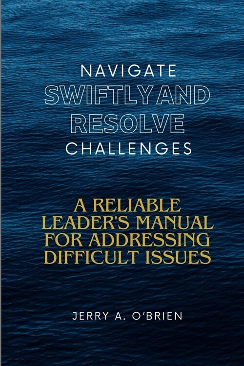 Navigate Swiftly and Resolve Challenges: A Reliable Leaders Manual for Addressing Difficult Issues Building a High-Performance Team Fostering a Posit (Paperback)