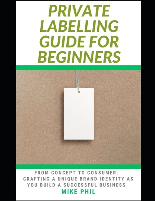 The Private Labelling Guide for Beginners: From Concept to Consumer: Crafting a Unique Brand Identity as You Build a Successful Private Label Business (Paperback)