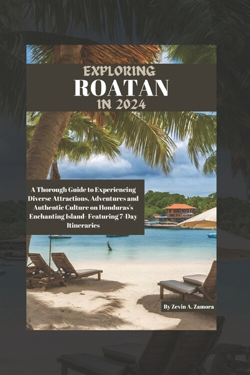 Exploring Roatan in 2024: A Thorough Guide to Experiencing Diverse Attractions, Adventures and Authentic Culture on Hondurass Enchanting Island (Paperback)