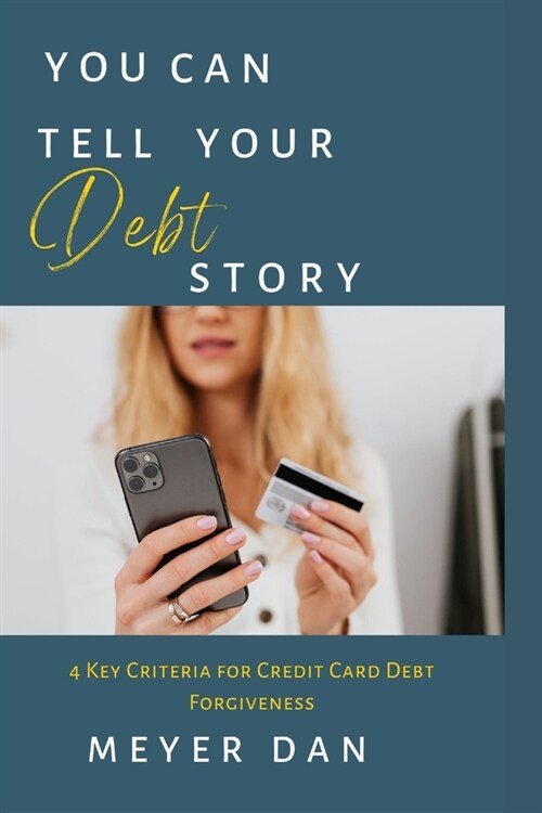 You Can Tell Your Debt Story: 4 Key Criteria for Credit Card Debt Forgiveness (Paperback)