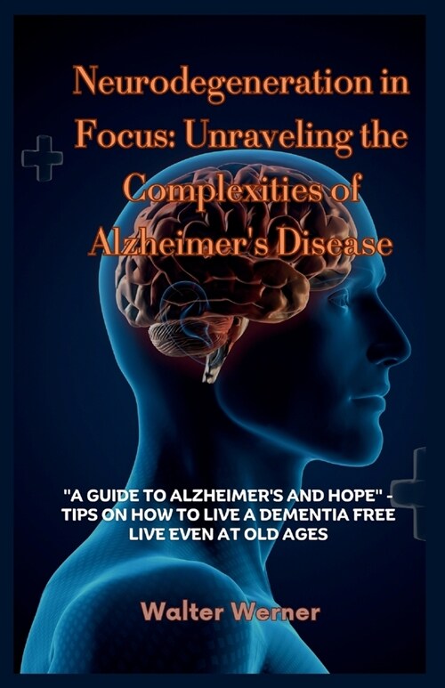 Neurodegeneration in Focus: Unraveling the Complexities of Alzheimers Disease: A Guide to Alzheimers and Hope - TIPS ON HOW TO LIVE A DEMENTIA (Paperback)