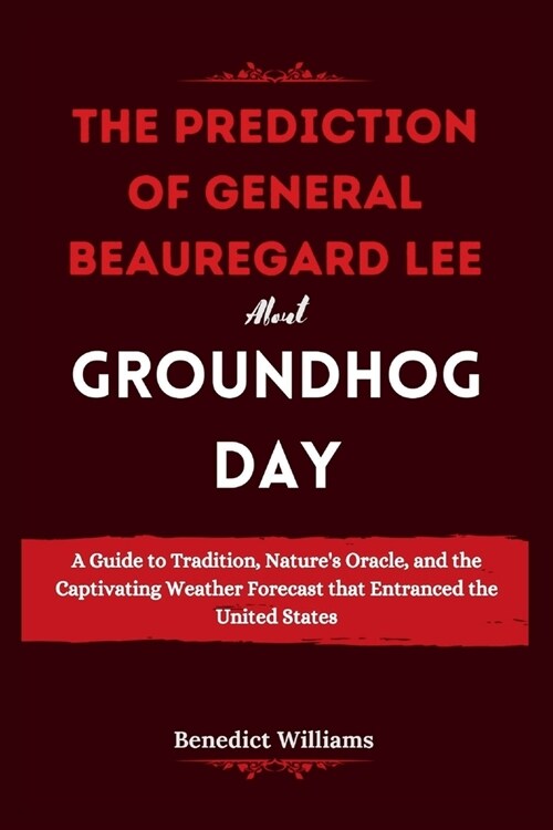 The prediction of General Beauregard Lee about Groundhog Day: A Guide to Tradition, Natures Oracle, and the Captivating Weather Forecast that Entranc (Paperback)