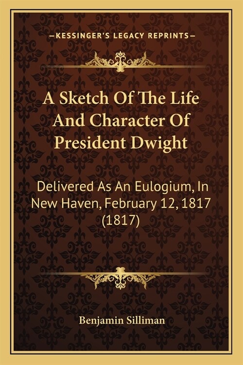 A Sketch Of The Life And Character Of President Dwight: Delivered As An Eulogium, In New Haven, February 12, 1817 (1817) (Paperback)