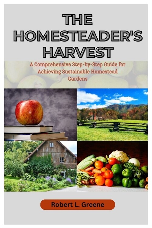 The Homesteaders Harvest: A Comprehensive Step-by-Step Guide for Achieving Sustainable Homestead Gardens (Paperback)