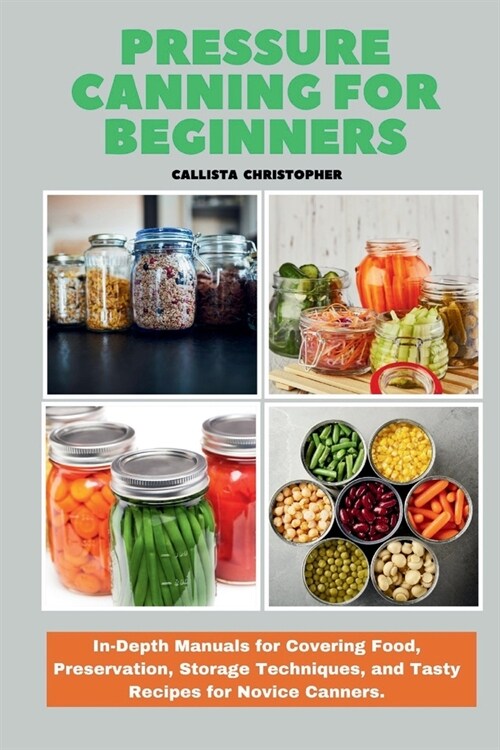 Pressure Canning for Beginners: In-Depth Manuals for Covering Food, Preservation, Storage Techniques, and Tasty Recipes for Novice Canners. (Paperback)