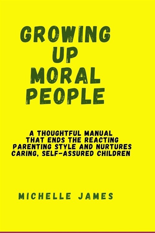 Growing Up Moral People: A thoughtful manual that ends the reacting parenting style and nurtures caring, self-assured children (Paperback)