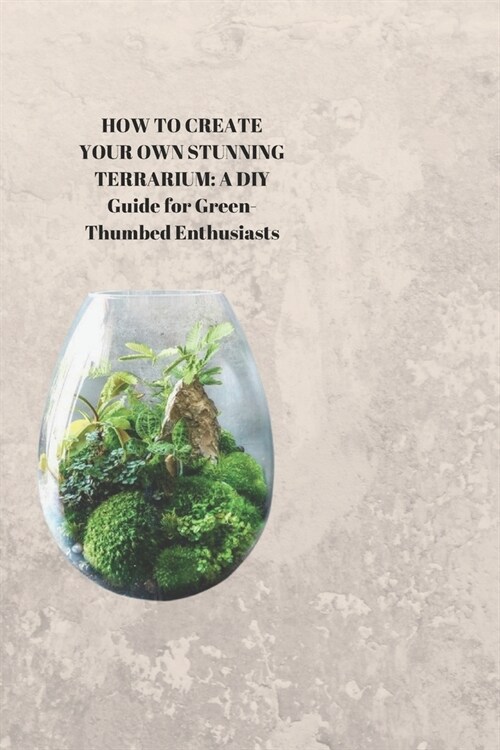How to Create Your Own Stunning Terrarium: A DIY Guide for Green-Thumbed Enthusiasts (Paperback)