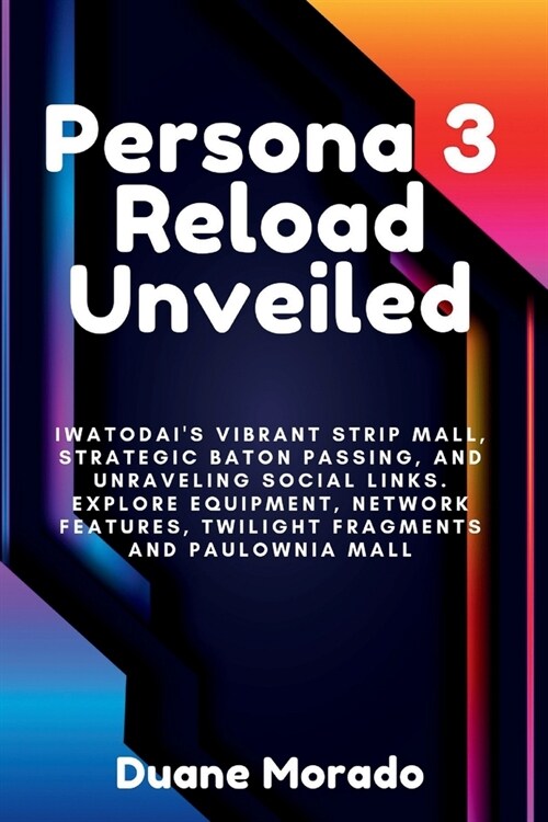 Persona 3 Reload Unveiled: Iwatodais Vibrant Strip Mall, Strategic Baton Passing, and Unraveling Social Links. Explore Equipment, Network Featur (Paperback)