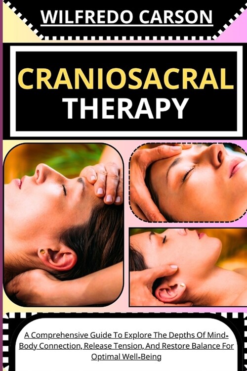 Craniosacral Therapy: A Comprehensive Guide To Explore The Depths Of Mind-Body Connection, Release Tension, And Restore Balance For Optimal (Paperback)