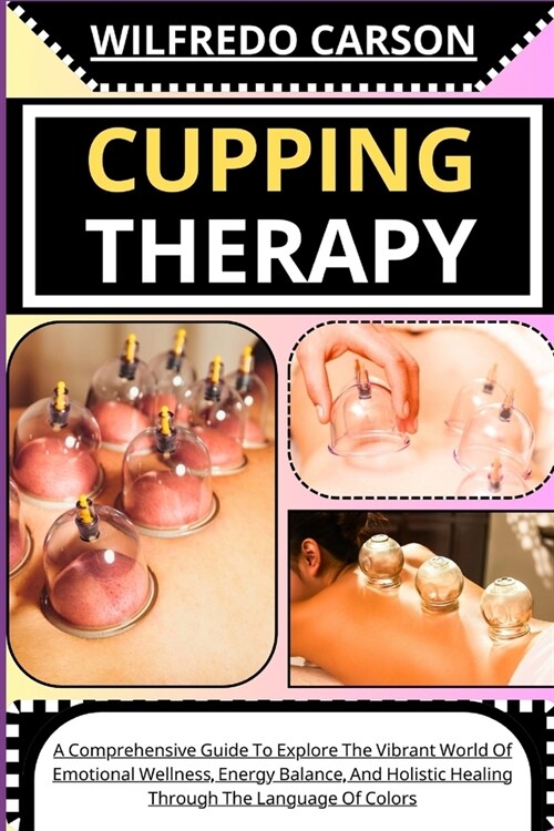 Cupping Therapy: A Comprehensive Guide To Discover The Ancient Art Of Cupping, Harnessing Its Healing Power To Relieve Pain, Reduce Str (Paperback)
