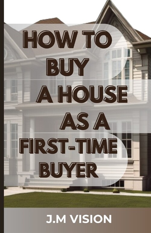 How to Buy a House as a First-Time Buyer: Navigating the Homeownership Journey: A Step-by-Step Guide to Smart House Purchases (Paperback)