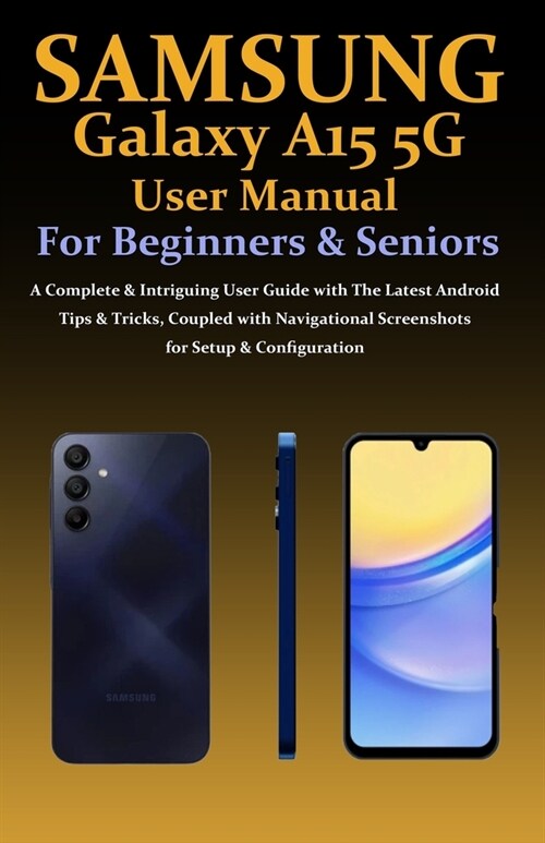 Samsung Galaxy A15 5G User Manual for Beginners and Seniors: A Complete & Intriguing User Guide with The Latest Android Tips & Tricks, Coupled with Na (Paperback)
