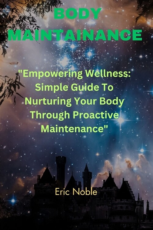 Body Maintenance: Empowering Wellness: Simple Guide To Nurturing Your Body Through Proactive Maintenance (Paperback)