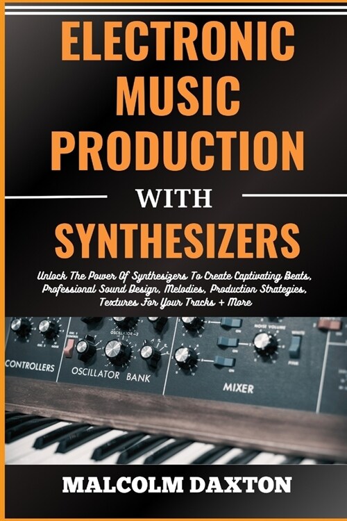 Electronic Music Production with Synthesizers: Unlock The Power Of Synthesizers To Create Captivating Beats, Professional Sound Design, Melodies, Prod (Paperback)