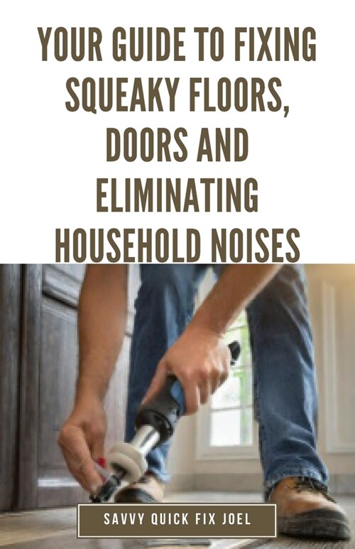 Your Guide to Fixing Squeaky Floors, Doors and Eliminating Household Noises: DIY Tips for Diagnosing Sources of Creaks, Rattles and Vibrations and Per (Paperback)