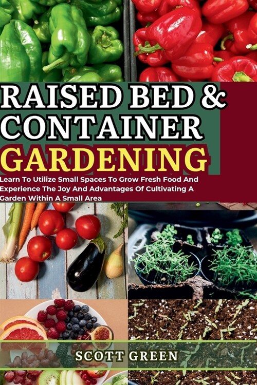 Raised Bed and Container Gardening for Beginners: Learn To Utilize Small Spaces To Grow Fresh Food And Experience The Joy And Advantages Of Cultivatin (Paperback)