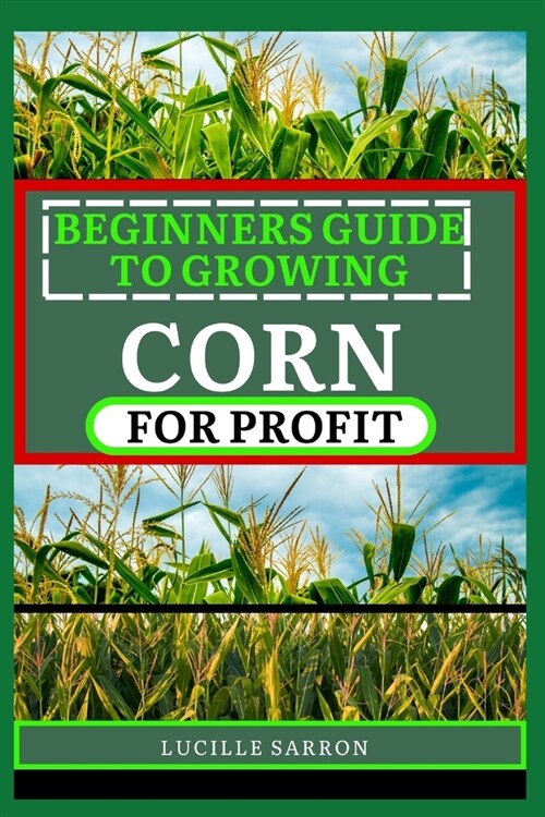 Beginners Guide to Corn for Profit: Cultivating Bounty from the Earth: A Comprehensive Guide to Corn Farming Mastery (Paperback)