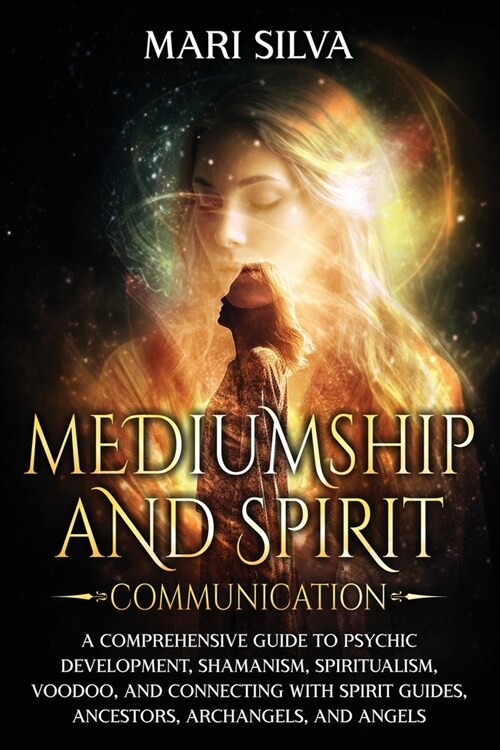 Mediumship and Spirit Communication: A Comprehensive Guide to Psychic Development, Shamanism, Spiritualism, Voodoo, and Connecting with Spirit Guides, (Paperback)