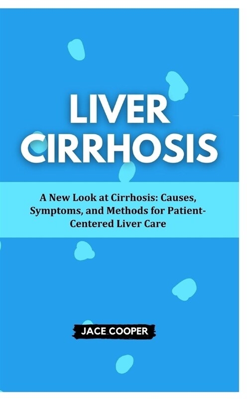 Liver Cirrhosis: A New Look at Cirrhosis: Causes, Symptoms, and Methods for Patient-Centered Liver Care (Paperback)