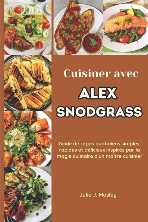 Cuisiner avec Alex Snodgrass: Guide de repas quotidiens simples, rapides et d?icieux inspir? par la magie culinaire dun ma?re cuisinier (Paperback)