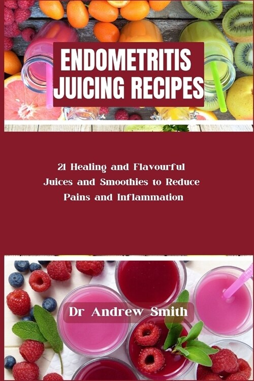 Endometristis Juicing Recipes: 21 Healing and Flavourful Juices and Smoothies to Reduce Pains and Inflammation (Paperback)