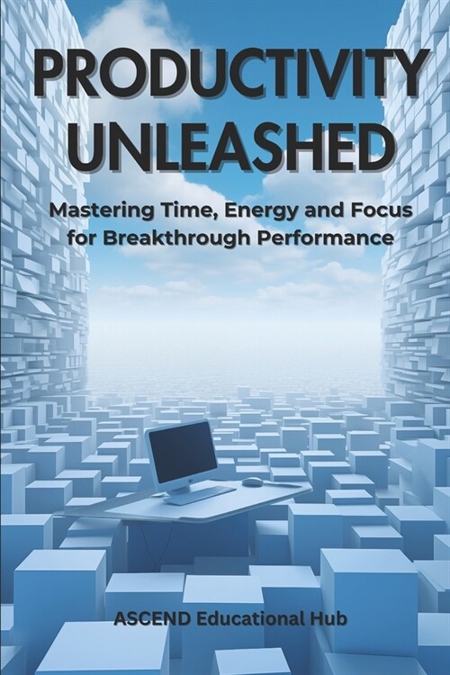 Productivity Unleashed: Mastering Time, Energy and Focus for Breakthrough Performance (Paperback)