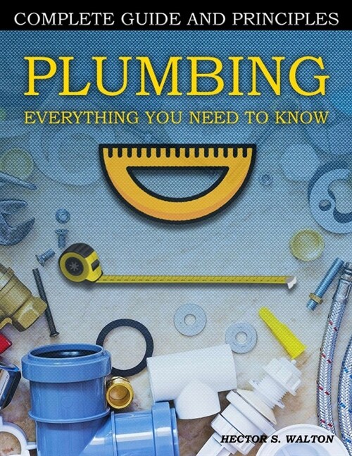 Plumbing Everything You Need to Know: A Comprehensive DIY Guide and Principles. Plumbing Book for Beginners and Experts. Your Essential Handbook for H (Paperback)