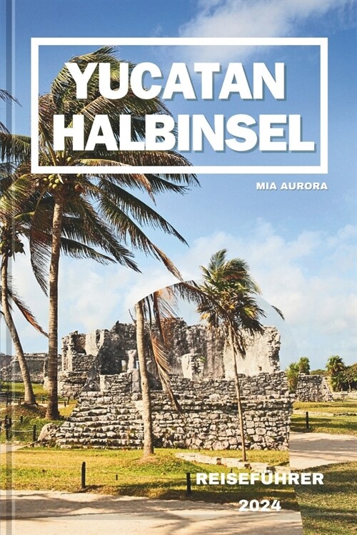 Yucatan Halbinsel Reisef?rer 2024: Ein Leitfaden f? eine Reise durch die alten Maya und das moderne Mexiko. (Paperback)