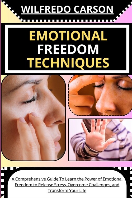 Emotional Freedom Techniques: A Comprehensive Guide To Learn the Power of Emotional Freedom to Release Stress, Overcome Challenges, and Transform Yo (Paperback)