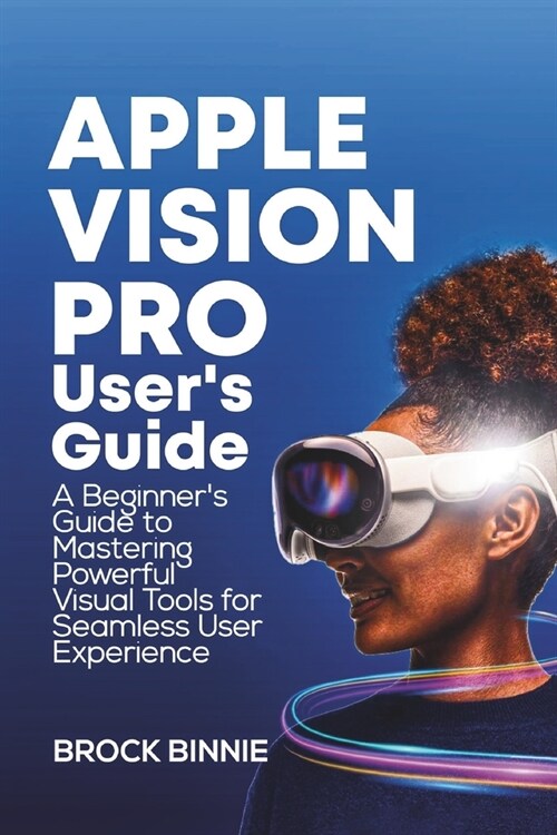 Apple Vision Pro Users Guide: A Beginners Guide to Mastering Powerful Visual Tools for Seamless User Experience (Paperback)