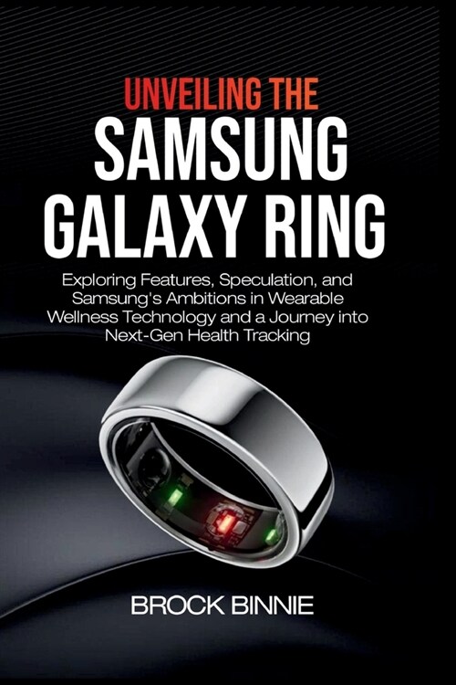 Unveiling the Samsung Galaxy Ring: Exploring Features, Speculation, and Samsungs Ambitions in Wearable Wellness Technology and A Journey into Next-Ge (Paperback)