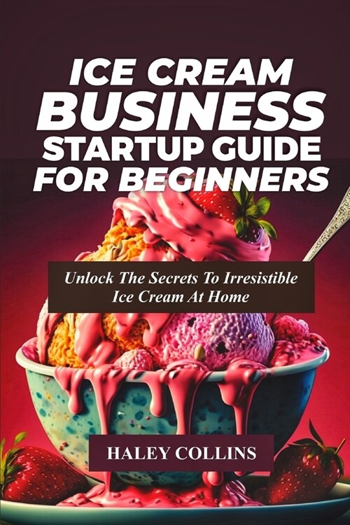 Ice Cream Business Startup Guide for Beginners: Unlock The Secrets To Irresistible Ice Cream At Home (Paperback)