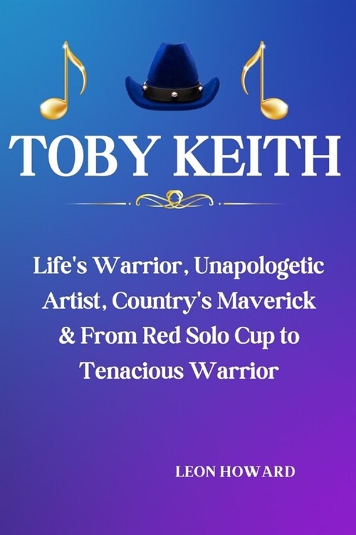 Toby Keith: Lifes Warrior, Unapologetic Artist, Countrys Maverick & From Red Solo Cup to Tenacious Warrior (Paperback)